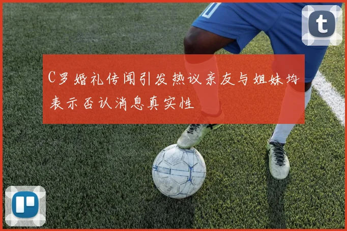C罗婚礼传闻引发热议亲友与姐妹均表示否认消息真实性